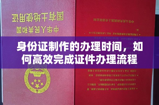 敦化身份证制作的办理时间，如何高效完成证件办理流程