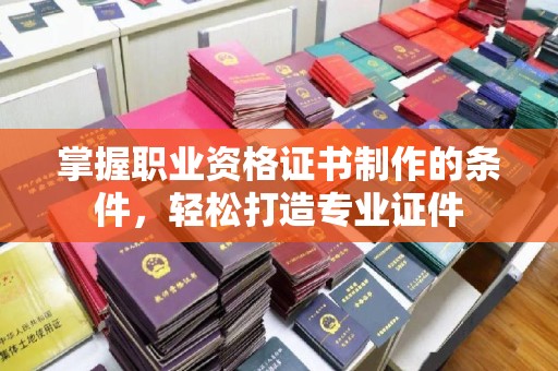 涿州掌握职业资格证书制作的条件，轻松打造专业证件